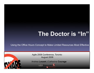 The Doctor is “In”
Using the Office Hours Concept to Make Limited Resources Most Effective



                   Agile 2008 Conference, Toronto
                            August 2008

                  Andrea Leszek | Catherine Courage
 