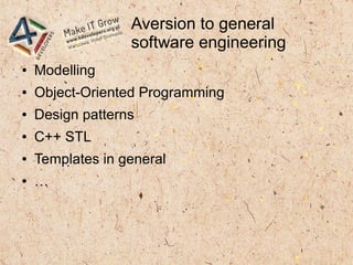 Aversion to general
software engineering
● Modelling
● Object-Oriented Programming
● Design patterns
● C++ STL
● Templates in general
● …
 