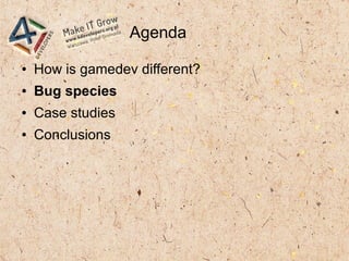 Agenda
● How is gamedev different?
● Bug species
● Case studies
● Conclusions
 