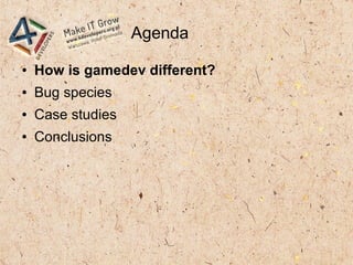 Agenda
● How is gamedev different?
● Bug species
● Case studies
● Conclusions
 