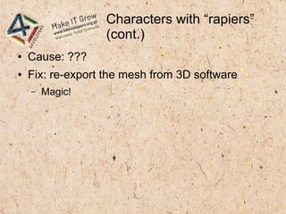 Characters with “rapiers”
(cont.)
● Cause: ???
● Fix: re-export the mesh from 3D software
– Magic!
 