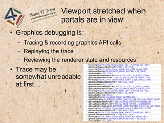 Viewport stretched when
portals are in view
● Graphics debugging is:
– Tracing & recording graphics API calls
– Replaying the trace
– Reviewing the renderer state and resources
● Trace may be
somewhat unreadable
at first…
 