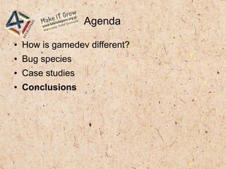 Agenda
● How is gamedev different?
● Bug species
● Case studies
● Conclusions
 