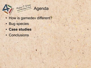 Agenda
● How is gamedev different?
● Bug species
● Case studies
● Conclusions
 
