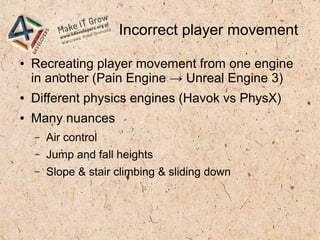 Incorrect player movement
● Recreating player movement from one engine
in another (Pain Engine → Unreal Engine 3)
● Differ...