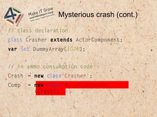 Mysterious crash (cont.)
// class declaration
class Crasher extends ActorComponent;
var int DummyArray[1024];
// in ammo c...
