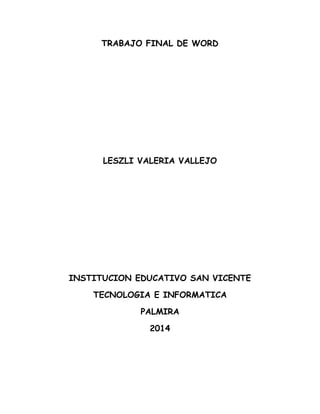 TRABAJO FINAL DE WORD
LESZLI VALERIA VALLEJO
INSTITUCION EDUCATIVO SAN VICENTE
TECNOLOGIA E INFORMATICA
PALMIRA
2014
 