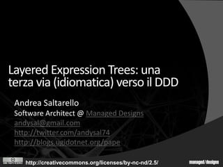 Layered Expression Trees: una
terza via (idiomatica) verso il DDD
 Andrea Saltarello
 Software Architect @ Managed Designs
 andysal@gmail.com
 http://twitter.com/andysal74
 http://blogs.ugidotnet.org/pape

    http://creativecommons.org/licenses/by-nc-nd/2.5/   managed/designs
 