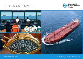Health, Safety, Security and Environment
COLREGS – May 2018
RULE 06: SAFE SPEED
COLREGs- May 2018
 