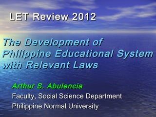 LET Review 2012LET Review 2012
Arthur S. AbulenciaArthur S. Abulencia
Faculty, Social Science DepartmentFaculty, Social Science Department
Philippine Normal UniversityPhilippine Normal University
The Development ofThe Development of
Philippine Educational SystemPhilippine Educational System
with Relevant Lawswith Relevant Laws
 