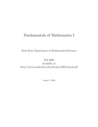 Fundamentals of Mathematics I


Kent State Department of Mathematical Sciences


                   Fall 2008
                 Available at:
http://www.math.kent.edu/ebooks/10031/book.pdf



                  August 4, 2008
 