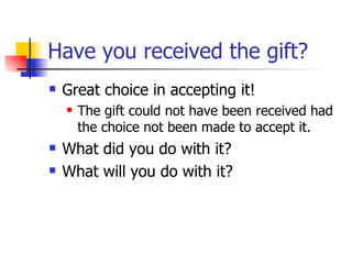 Have you received the gift? Great choice in accepting it! The gift could not have been received had the choice not been made to accept it. What did you do with it?  What will you do with it? 