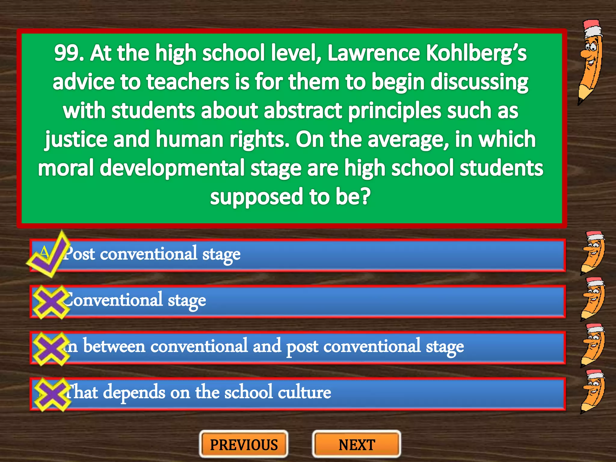 A. Post conventional stage
C. In between conventional and post conventional stage
B. Conventional stage
D. That depends on the school culture
PREVIOUS NEXT
 