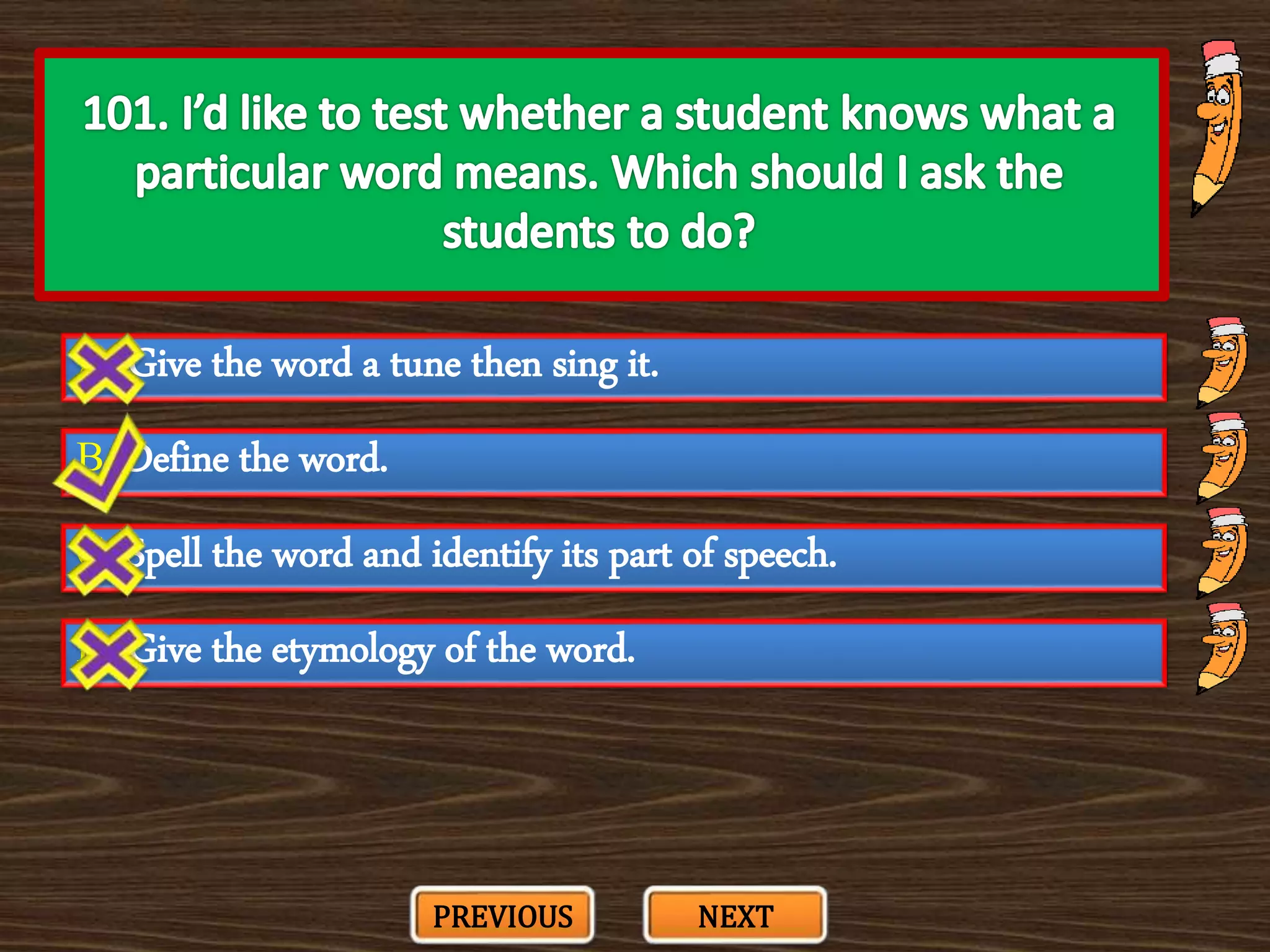 A. Give the word a tune then sing it.
C. Spell the word and identify its part of speech.
B. Define the word.
D. Give the etymology of the word.
PREVIOUS NEXT
 