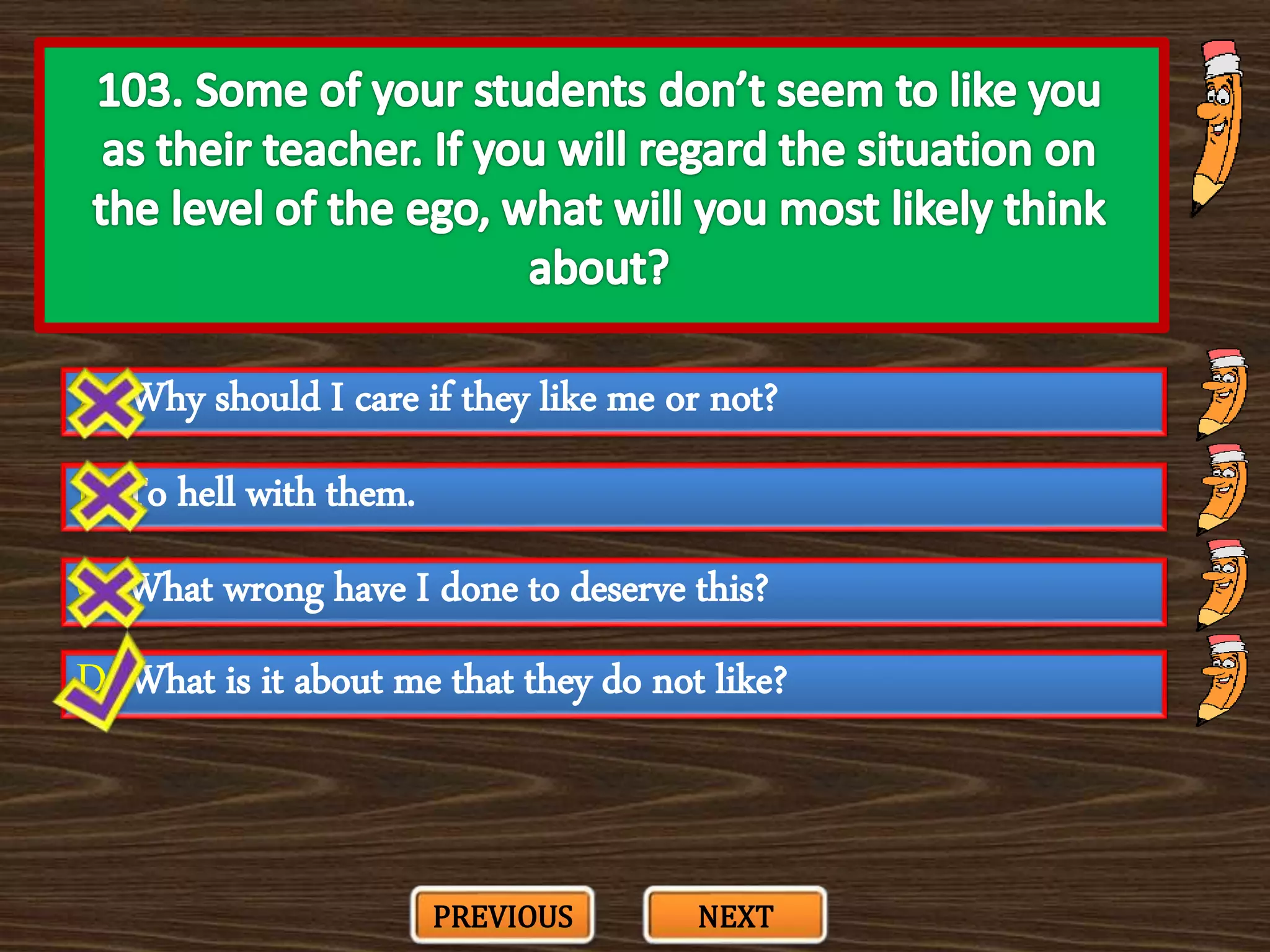 A. Why should I care if they like me or not?
C. What wrong have I done to deserve this?
B. To hell with them.
D. What is it about me that they do not like?
PREVIOUS NEXT
 