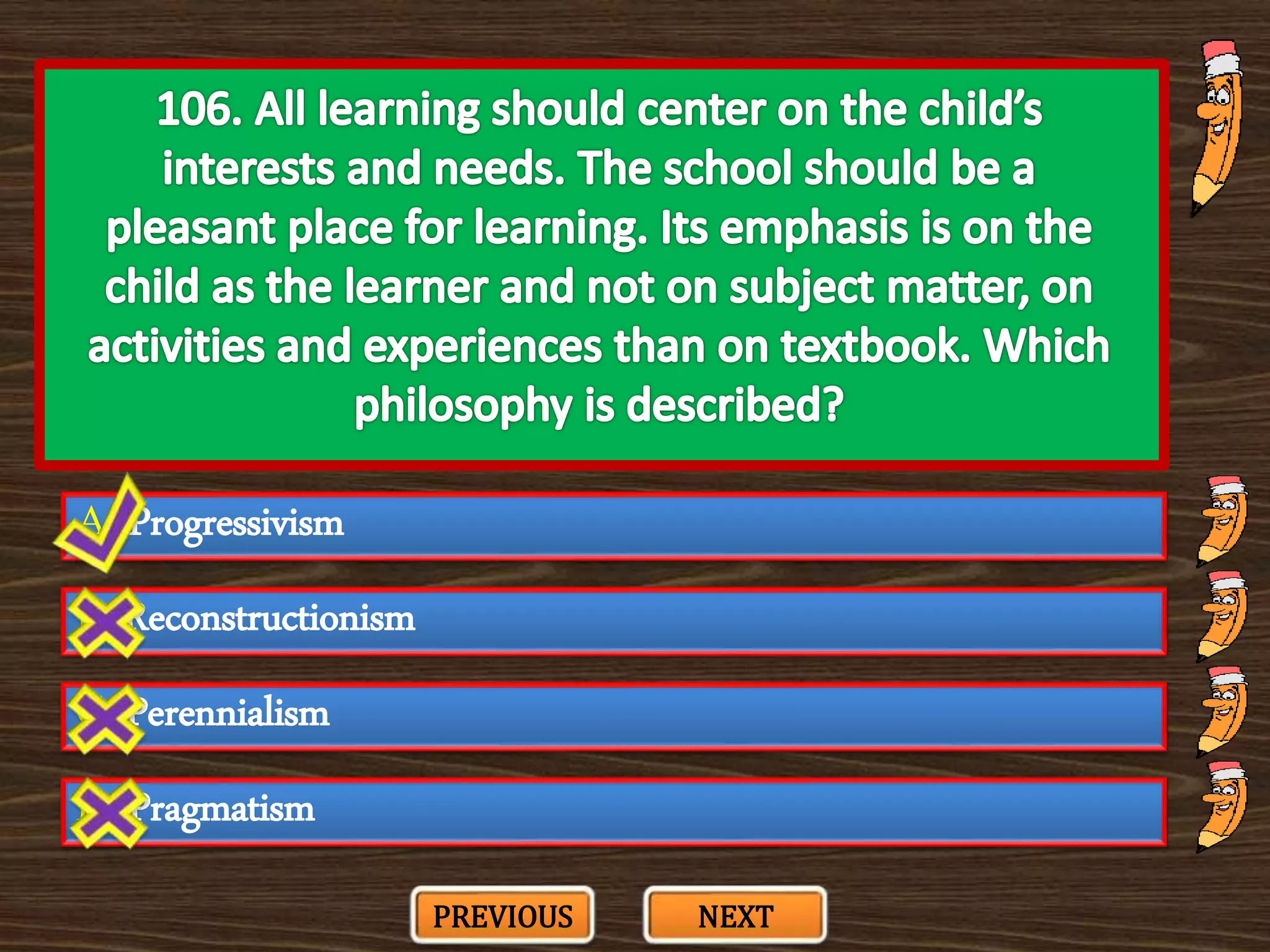 A. Progressivism
C. Perennialism
B. Reconstructionism
D. Pragmatism
PREVIOUS NEXT
 