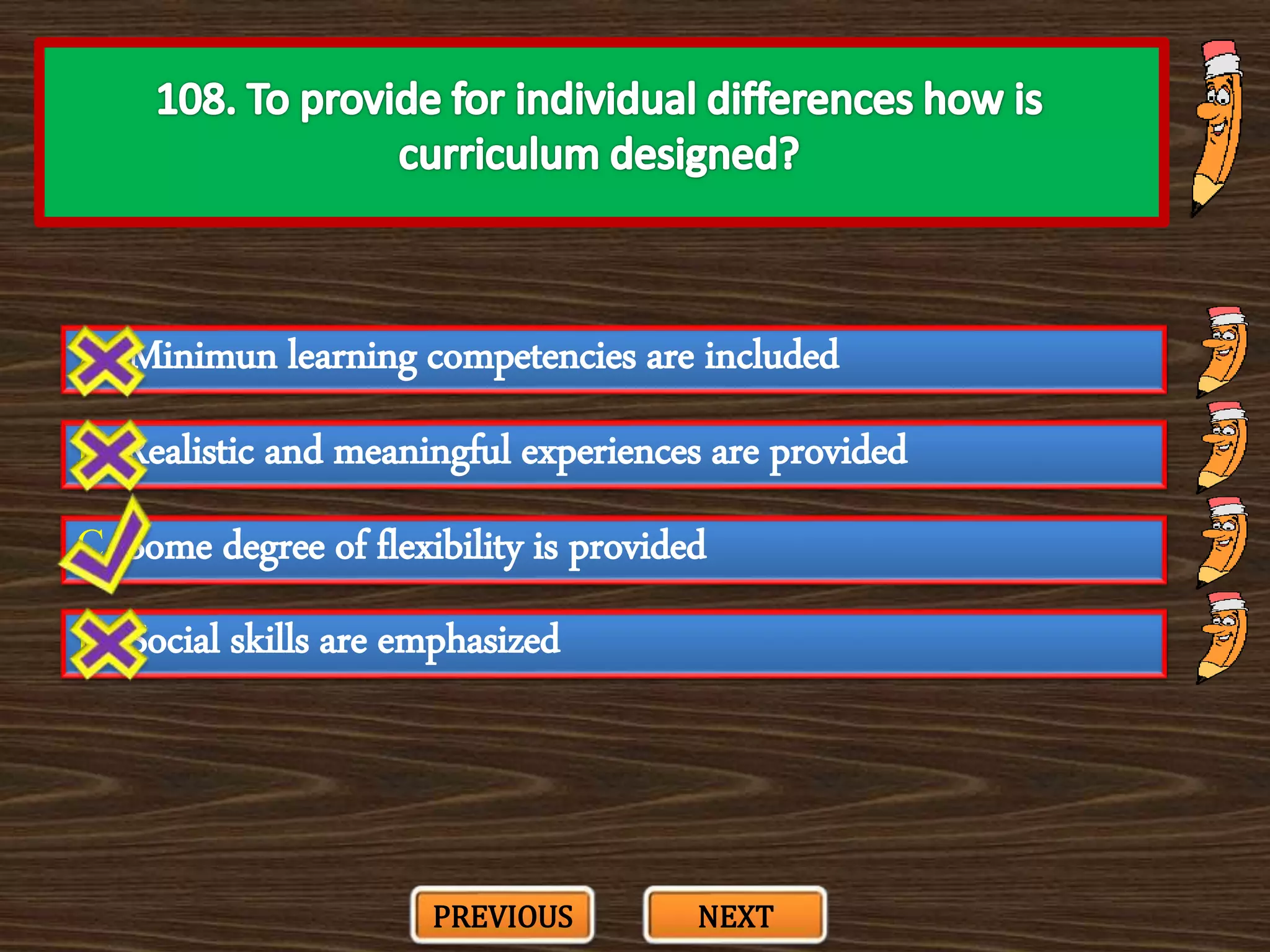 A. Minimun learning competencies are included
C. Some degree of flexibility is provided
B. Realistic and meaningful experiences are provided
D. Social skills are emphasized
PREVIOUS NEXT
 