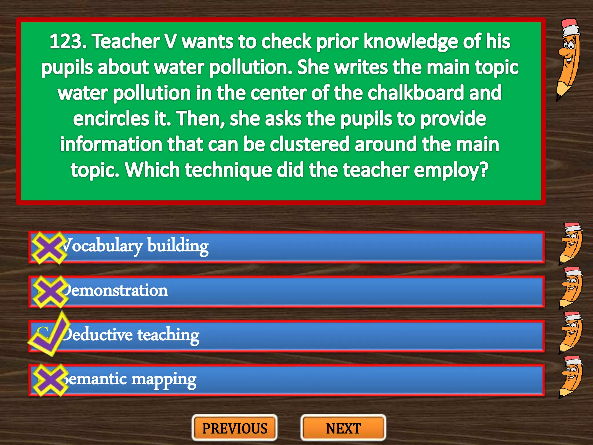 A. Vocabulary building
C. Deductive teaching
B. Demonstration
D. Semantic mapping
PREVIOUS NEXT
 