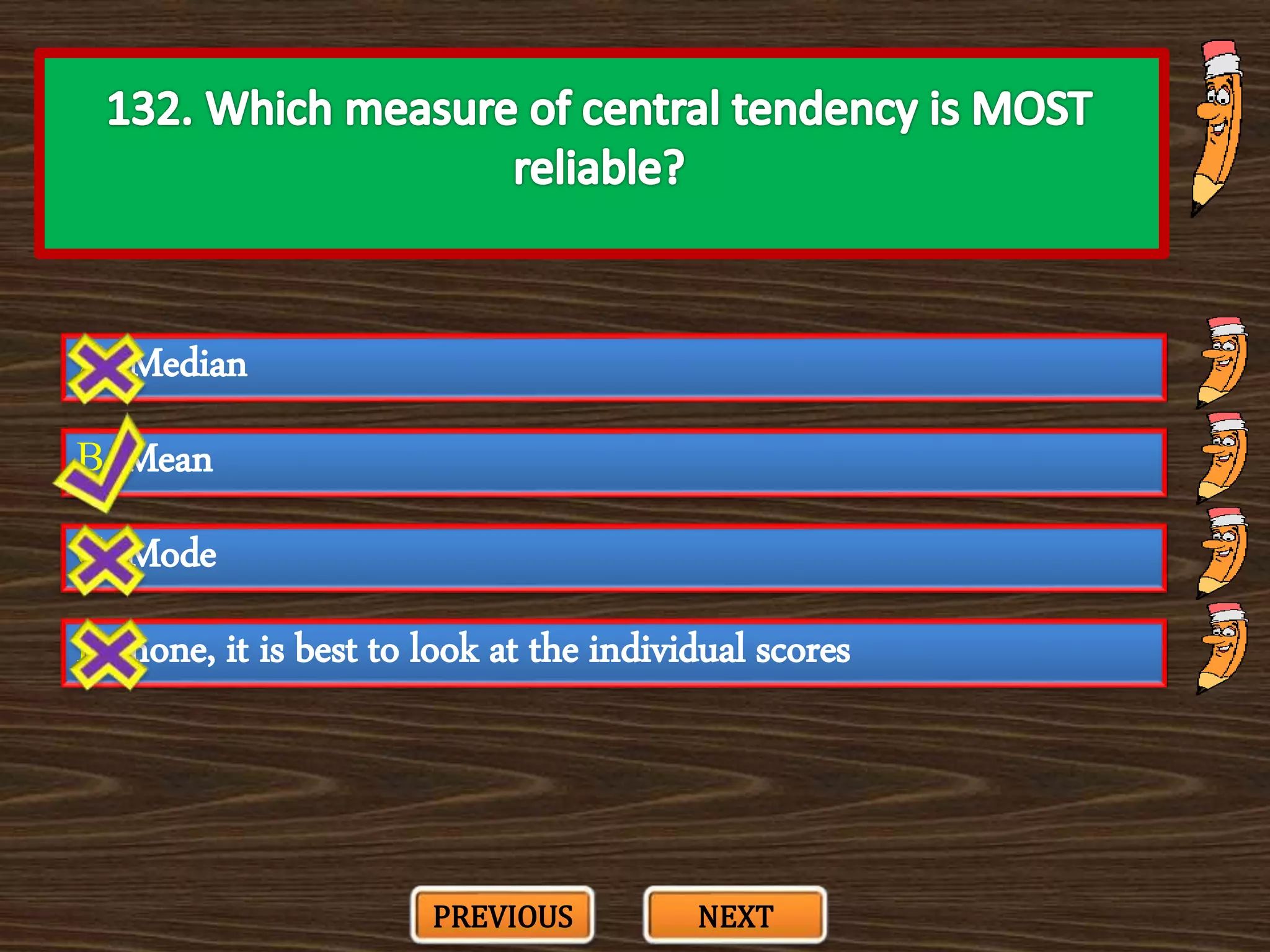 A. Median
C. Mode
B. Mean
D. none, it is best to look at the individual scores
PREVIOUS NEXT
 