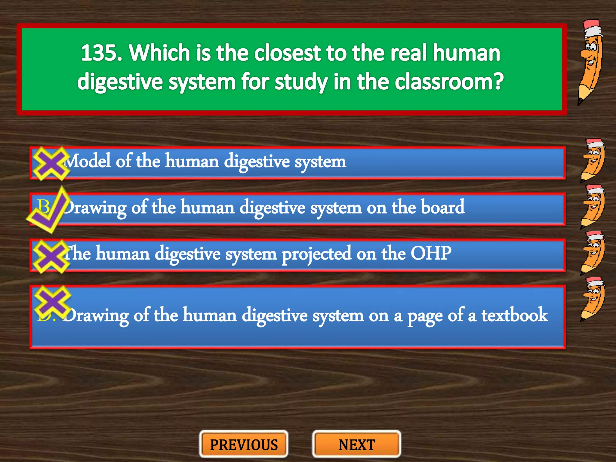 A. Model of the human digestive system
C. The human digestive system projected on the OHP
B. Drawing of the human digestive system on the board
D. Drawing of the human digestive system on a page of a textbook
PREVIOUS NEXT
 