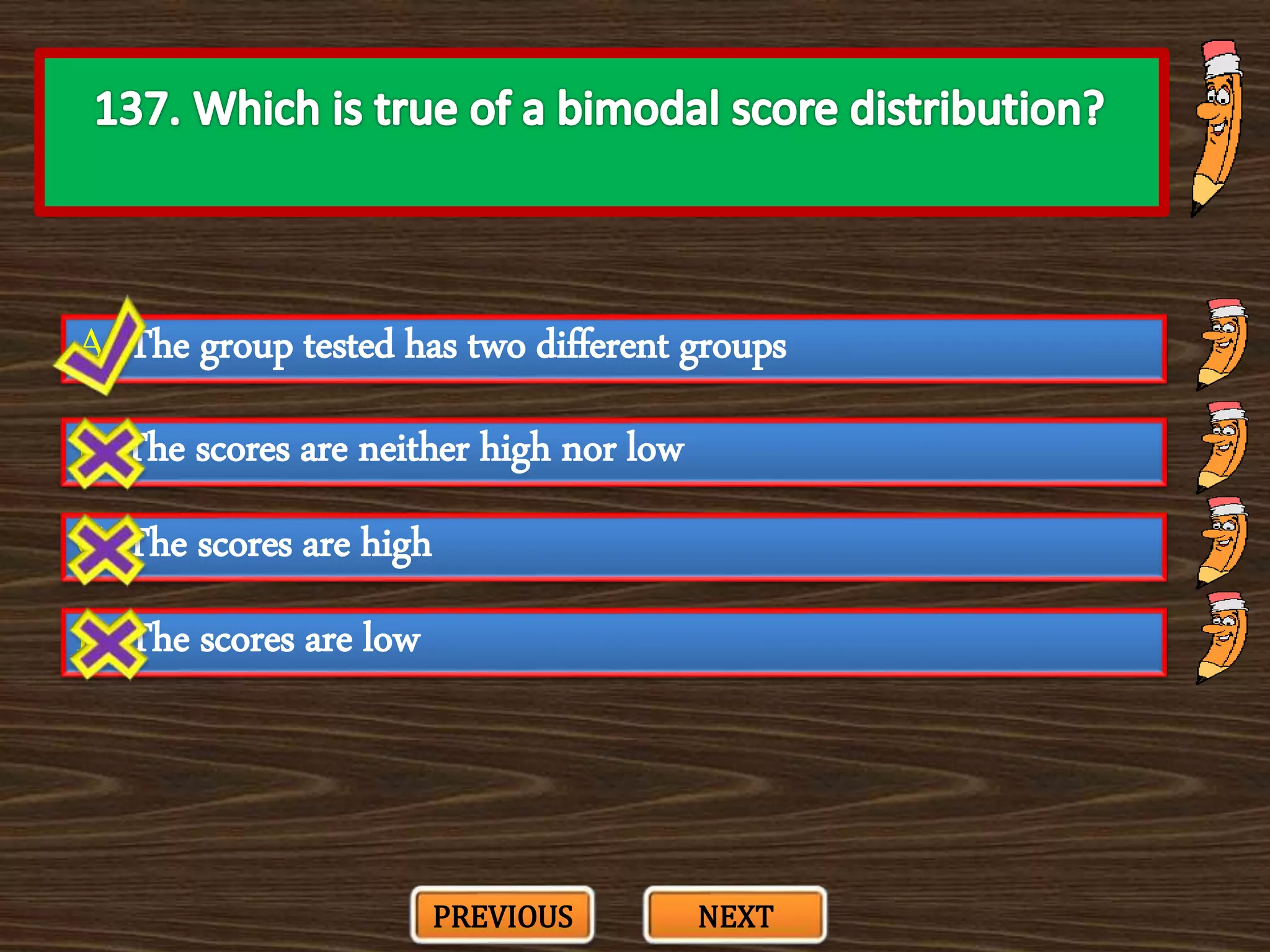 A. The group tested has two different groups
C. The scores are high
B. The scores are neither high nor low
D. The scores are low
PREVIOUS NEXT
 