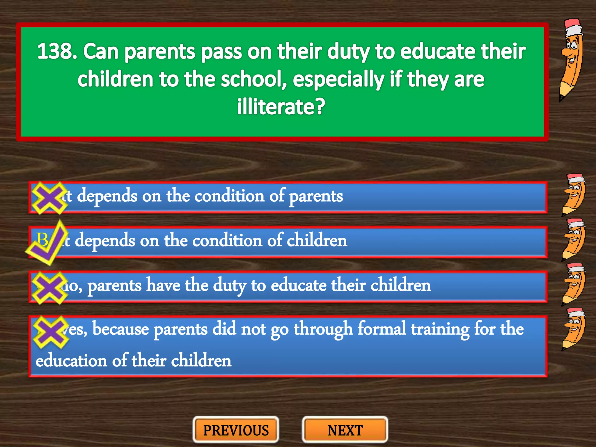 A. It depends on the condition of parents
C. no, parents have the duty to educate their children
B. It depends on the condition of children
D. yes, because parents did not go through formal training for the
education of their children
PREVIOUS NEXT
 
