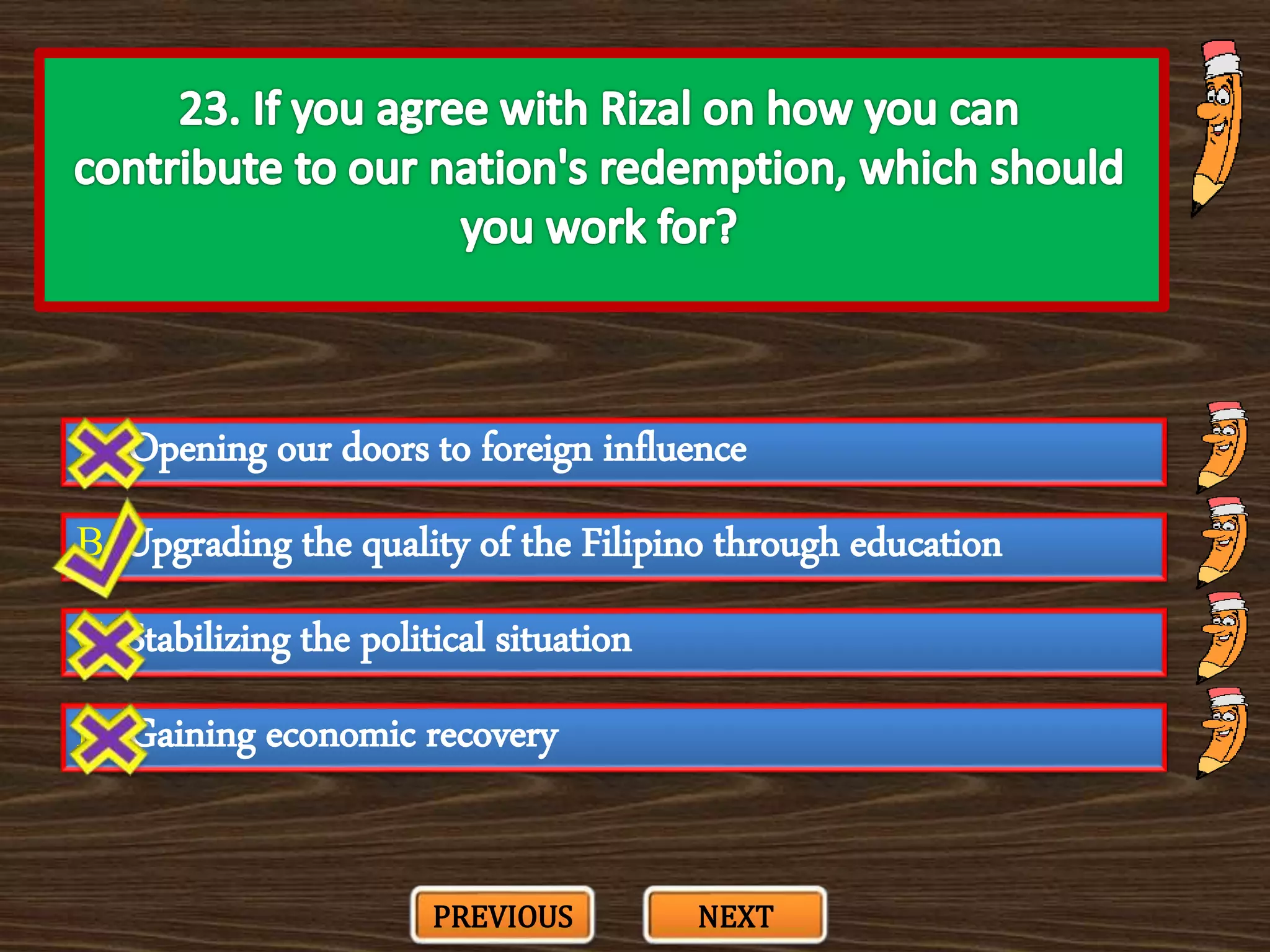 A. Opening our doors to foreign influence
C. Stabilizing the political situation
B. Upgrading the quality of the Filipino through education
D. Gaining economic recovery
PREVIOUS NEXT
 