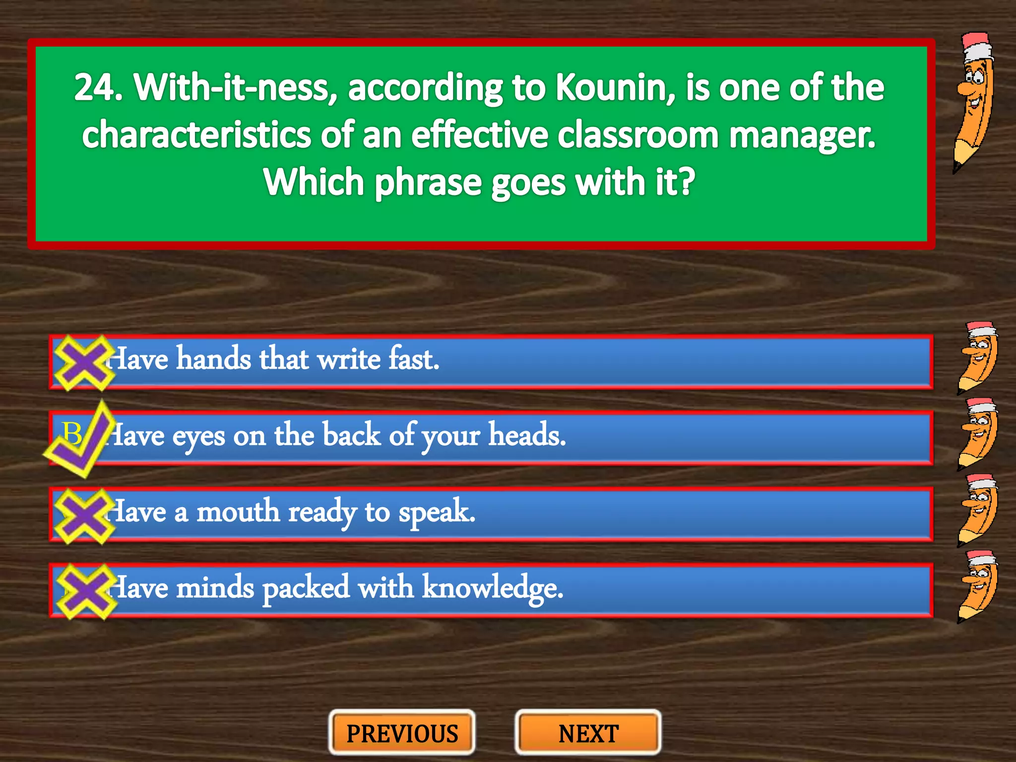 A. Have hands that write fast.
C. Have a mouth ready to speak.
B. Have eyes on the back of your heads.
D. Have minds packed with knowledge.
PREVIOUS NEXT
 
