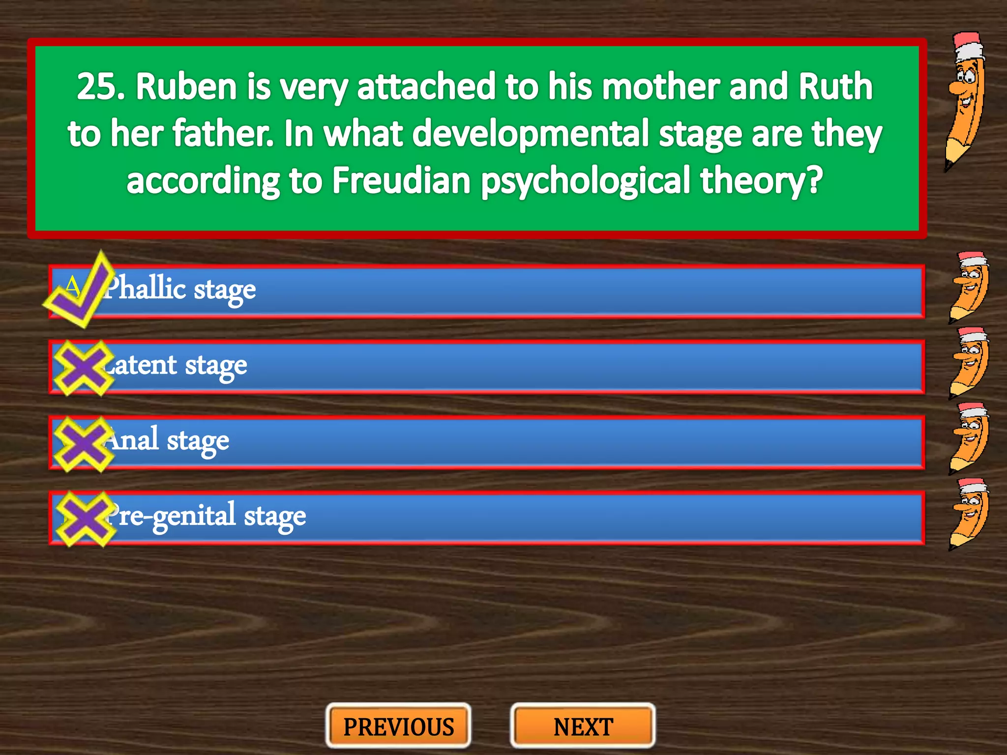A. Phallic stage
C. Anal stage
B. Latent stage
D. Pre-genital stage
PREVIOUS NEXT
 