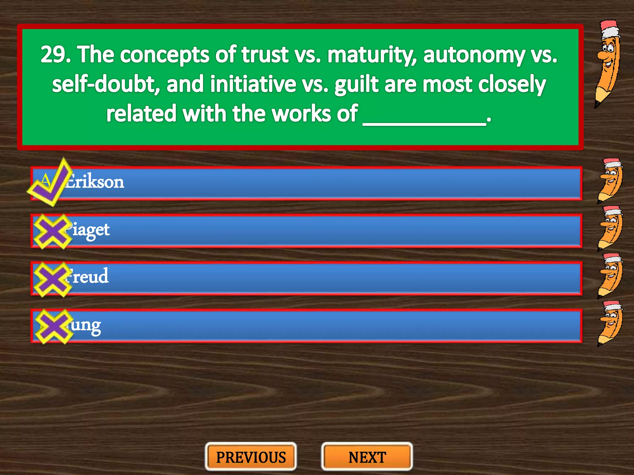 A. Erikson
C. Freud
B. Piaget
D. Jung
PREVIOUS NEXT
 