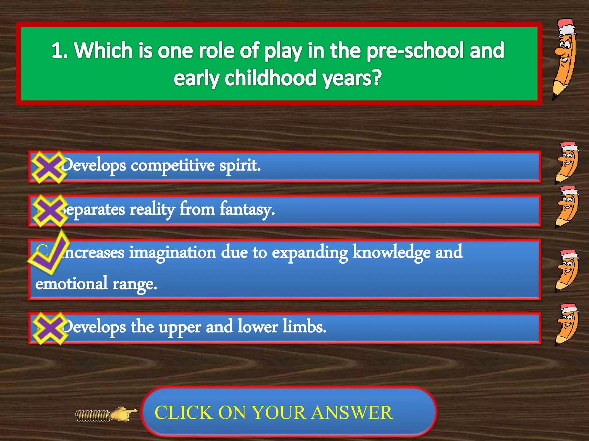 A. Develops competitive spirit.
C. Increases imagination due to expanding knowledge and
emotional range.
B. Separates reality from fantasy.
D. Develops the upper and lower limbs.
PREVIOUS NEXT
CLICK ON YOUR ANSWER
 
