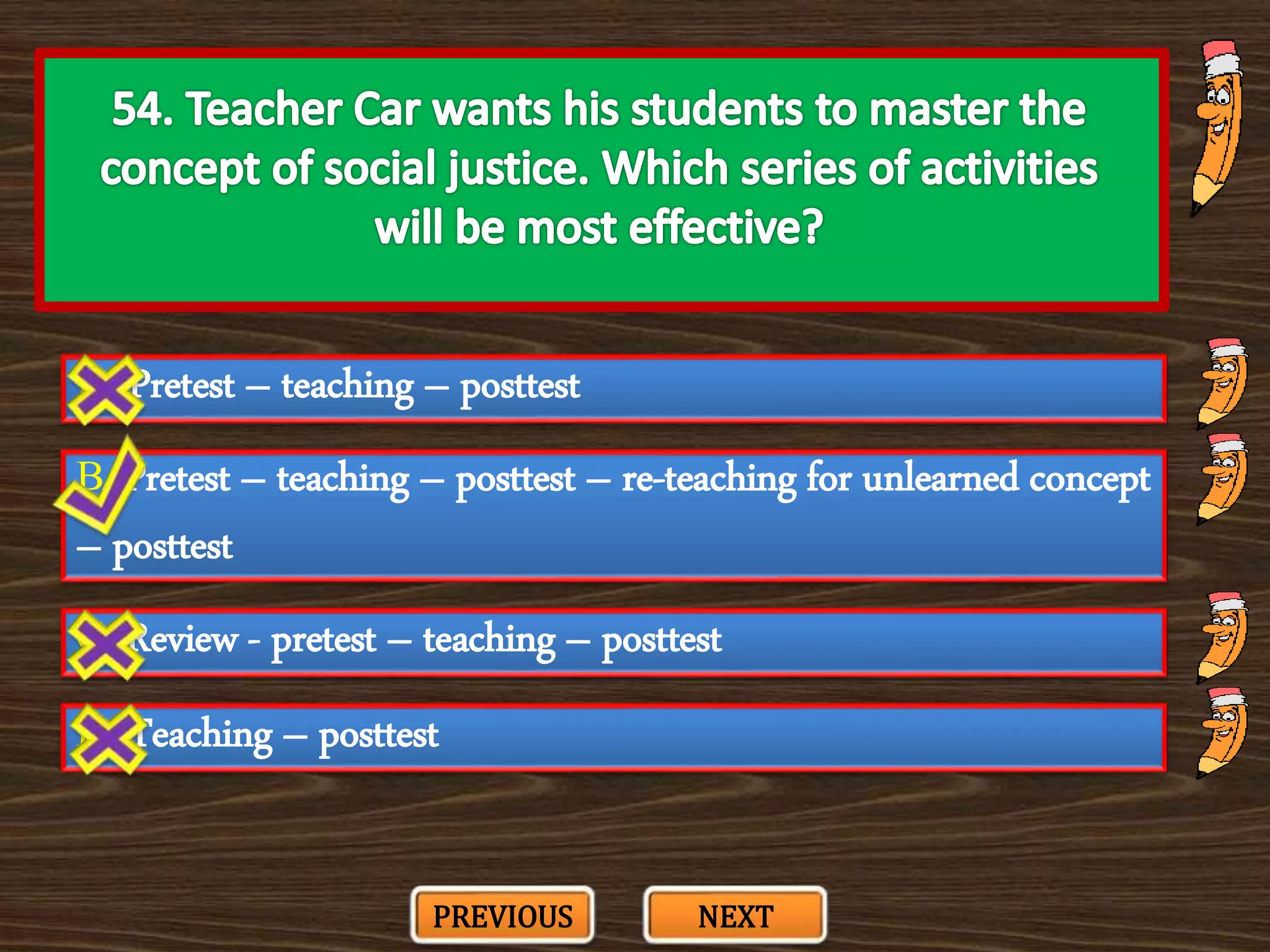 A. Pretest – teaching – posttest
C. Review - pretest – teaching – posttest
B. Pretest – teaching – posttest – re-teaching for unlearned concept
– posttest
D. Teaching – posttest
PREVIOUS NEXT
 