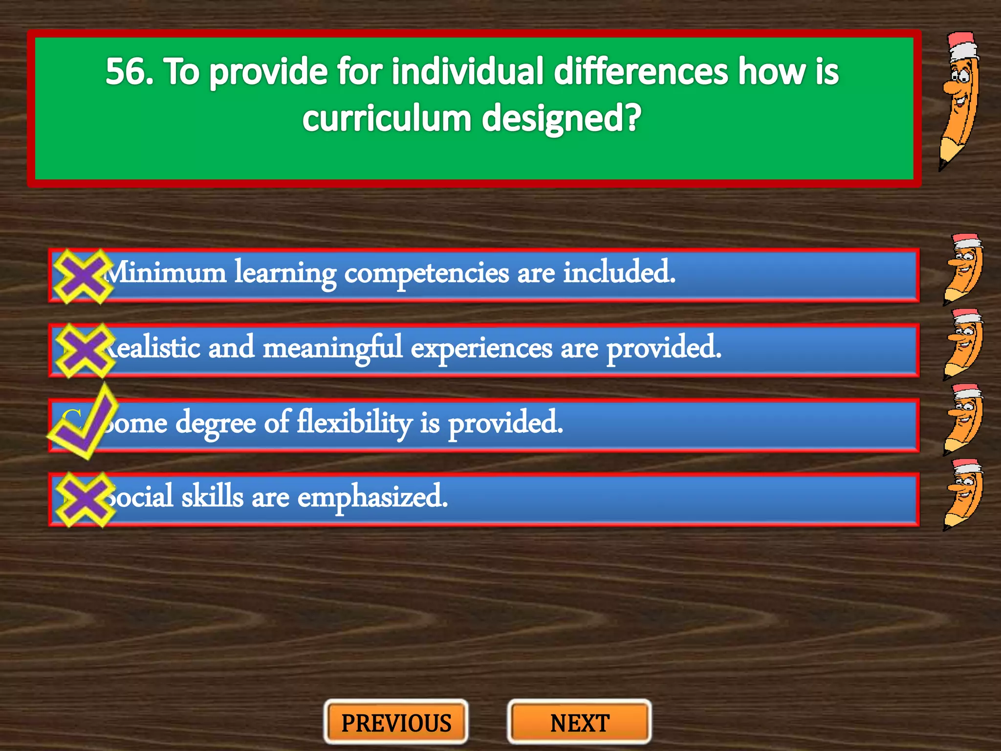 A. Minimum learning competencies are included.
C. Some degree of flexibility is provided.
B. Realistic and meaningful experiences are provided.
D. Social skills are emphasized.
PREVIOUS NEXT
 