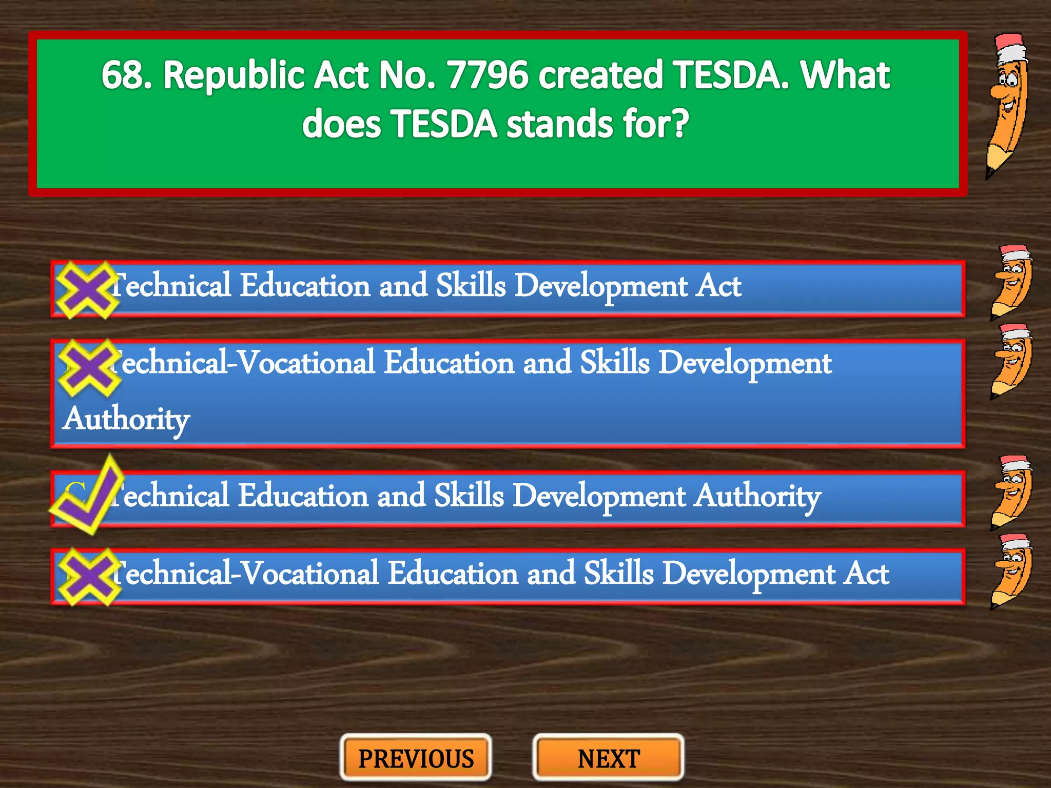 A. Technical Education and Skills Development Act
C. Technical Education and Skills Development Authority
B. Technical-Vocational Education and Skills Development
Authority
D. Technical-Vocational Education and Skills Development Act
PREVIOUS NEXT
 