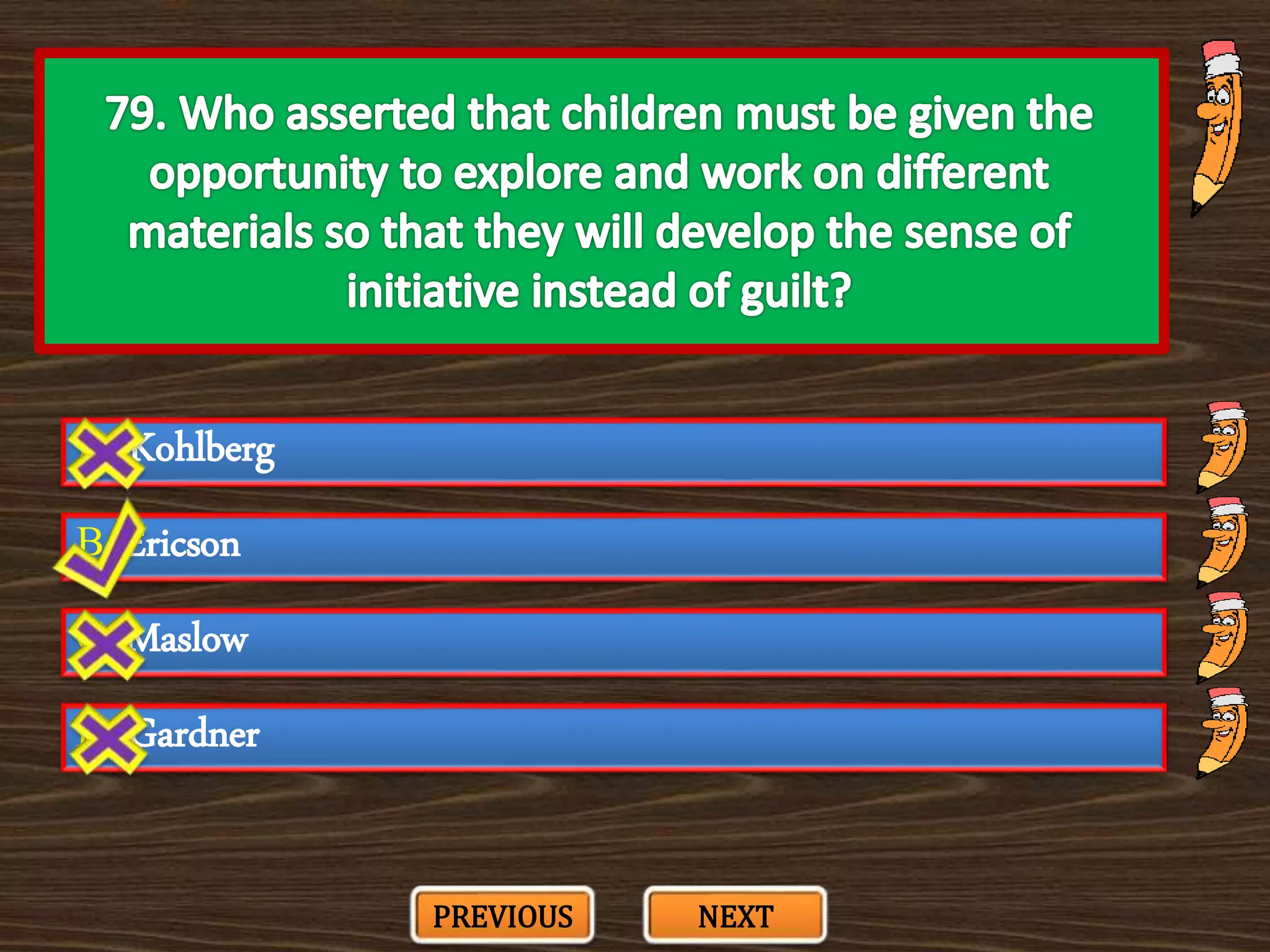 A. Kohlberg
C. Maslow
B. Ericson
D. Gardner
PREVIOUS NEXT
 