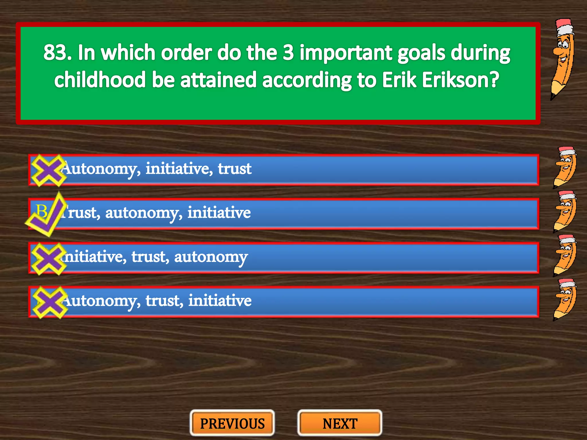 A. Autonomy, initiative, trust
C. Initiative, trust, autonomy
B. Trust, autonomy, initiative
D. Autonomy, trust, initiative
PREVIOUS NEXT
 