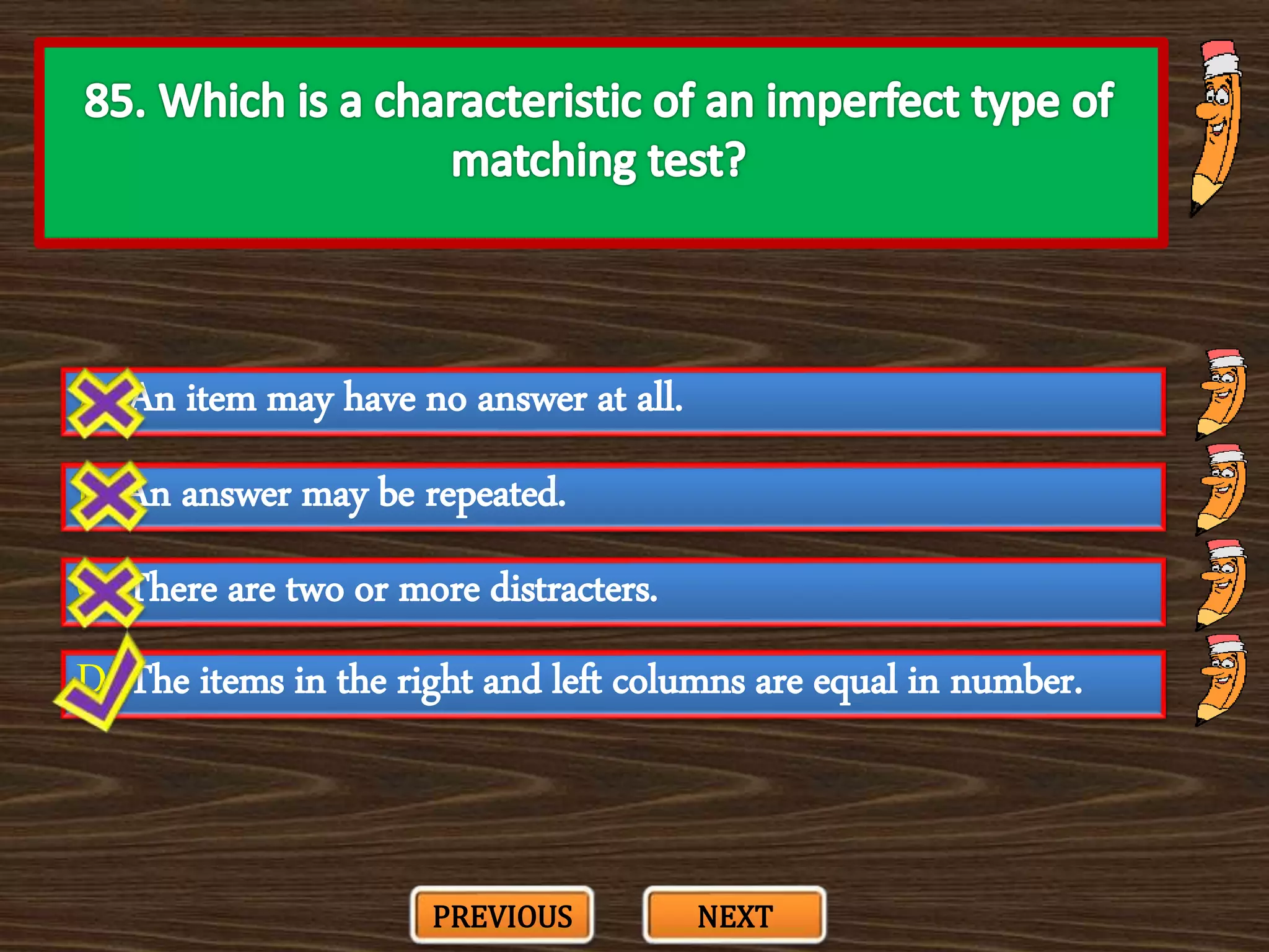 A. An item may have no answer at all.
C. There are two or more distracters.
B. An answer may be repeated.
D. The items in the right and left columns are equal in number.
PREVIOUS NEXT
 