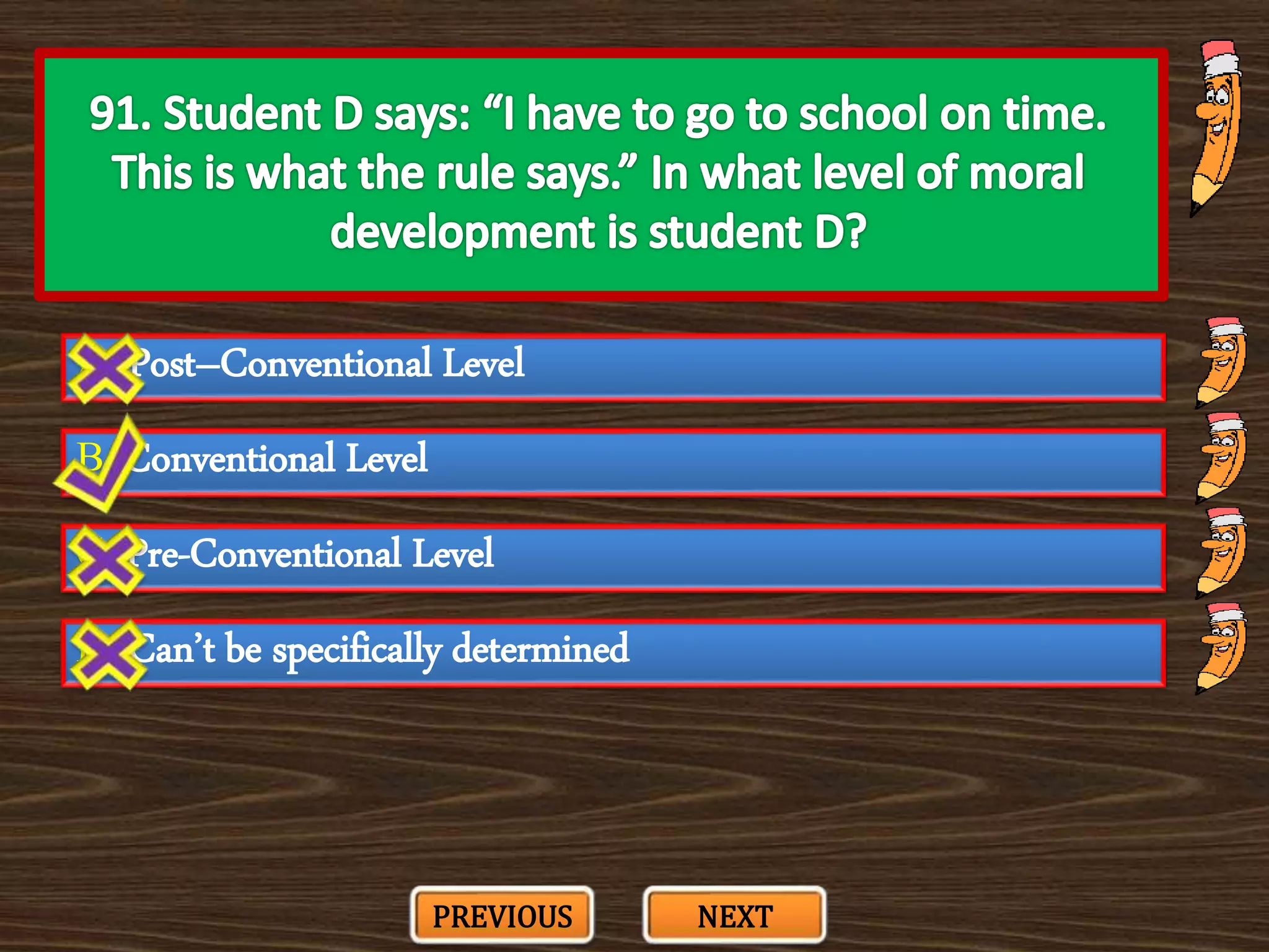 A. Post–Conventional Level
C. Pre-Conventional Level
B. Conventional Level
D. Can’t be specifically determined
PREVIOUS NEXT
 