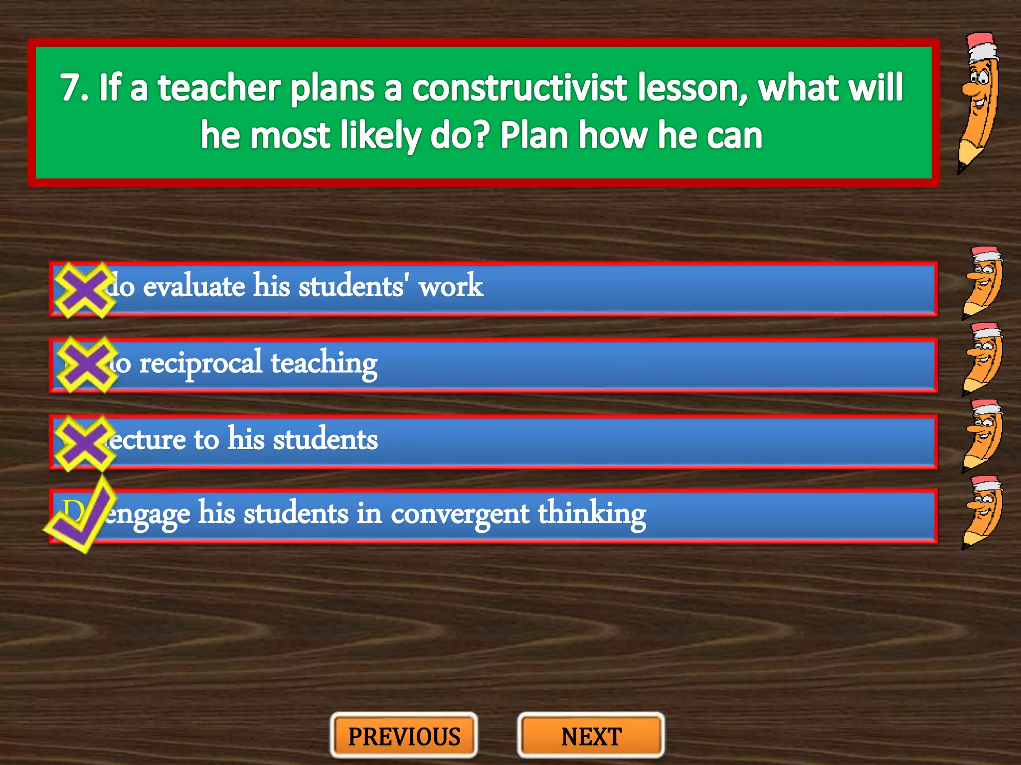 A. do evaluate his students' work
C. lecture to his students
B. do reciprocal teaching
D. engage his students in convergent thinking
PREVIOUS NEXT
 