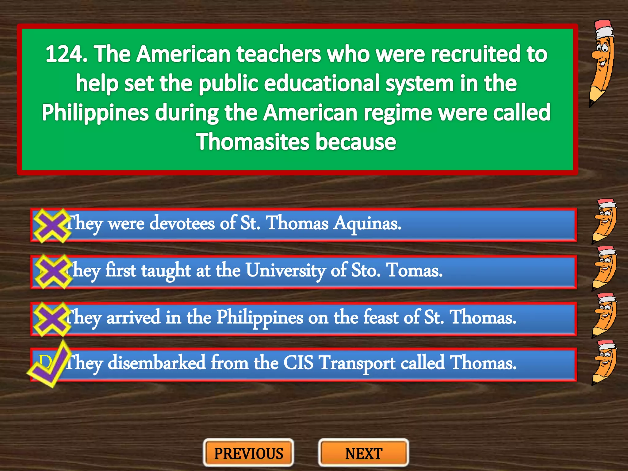 A. They were devotees of St. Thomas Aquinas.
C. They arrived in the Philippines on the feast of St. Thomas.
B. They first taught at the University of Sto. Tomas.
D. They disembarked from the CIS Transport called Thomas.
PREVIOUS NEXT
 
