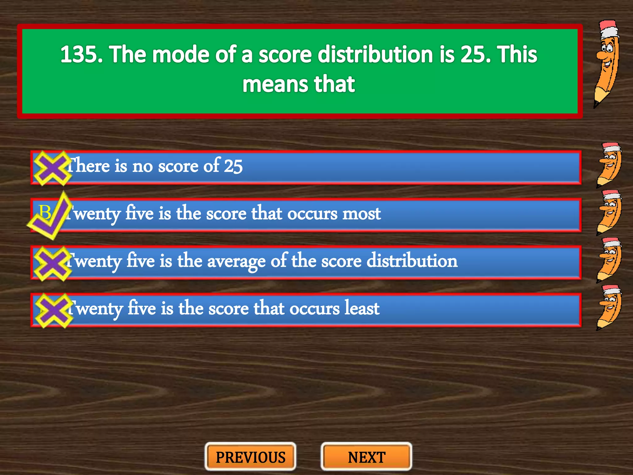 A. There is no score of 25
C. Twenty five is the average of the score distribution
B. Twenty five is the score that occurs most
D. Twenty five is the score that occurs least
PREVIOUS NEXT
 
