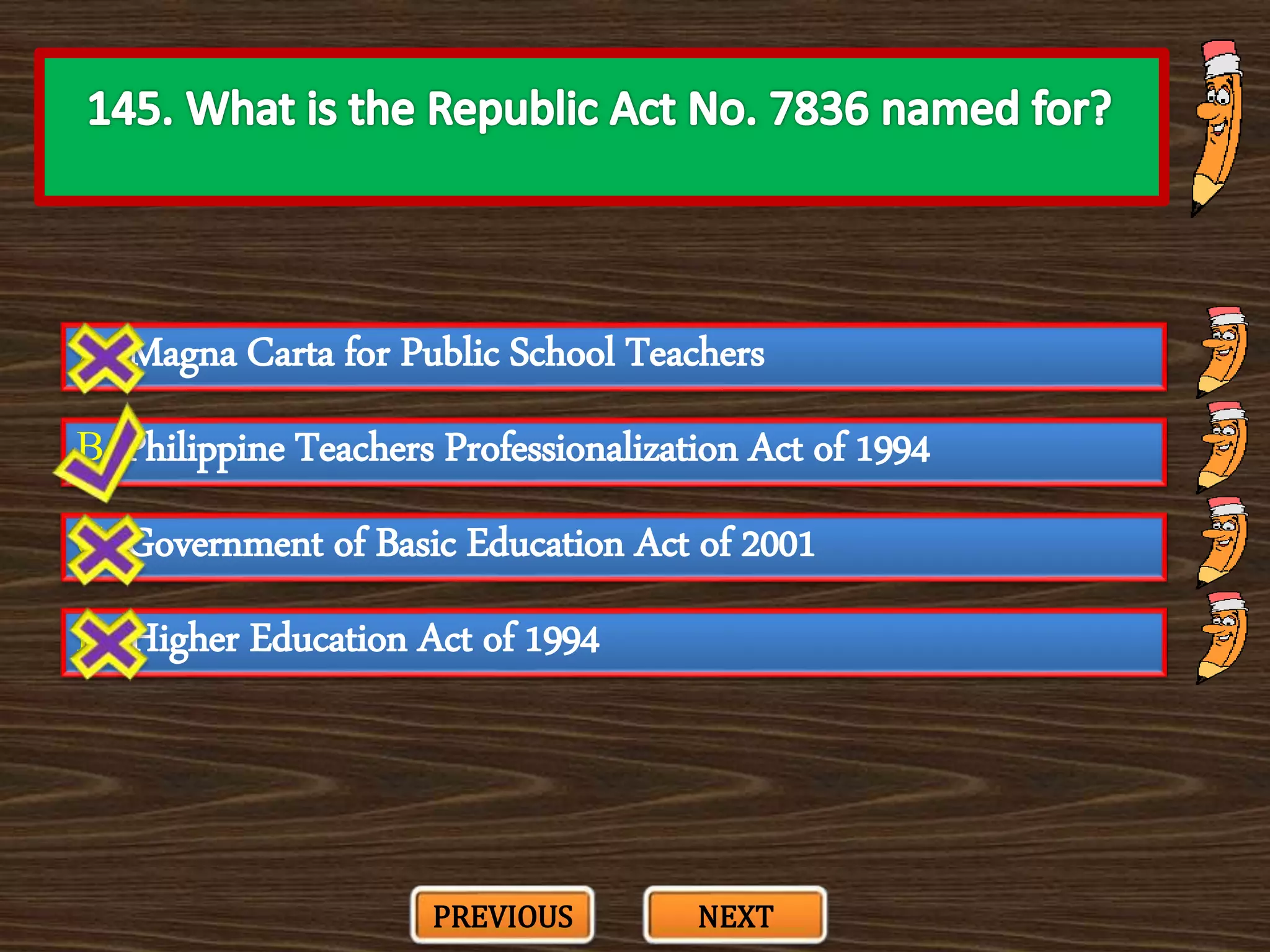 A. Magna Carta for Public School Teachers
C. Government of Basic Education Act of 2001
B. Philippine Teachers Professionalization Act of 1994
D. Higher Education Act of 1994
PREVIOUS NEXT
 