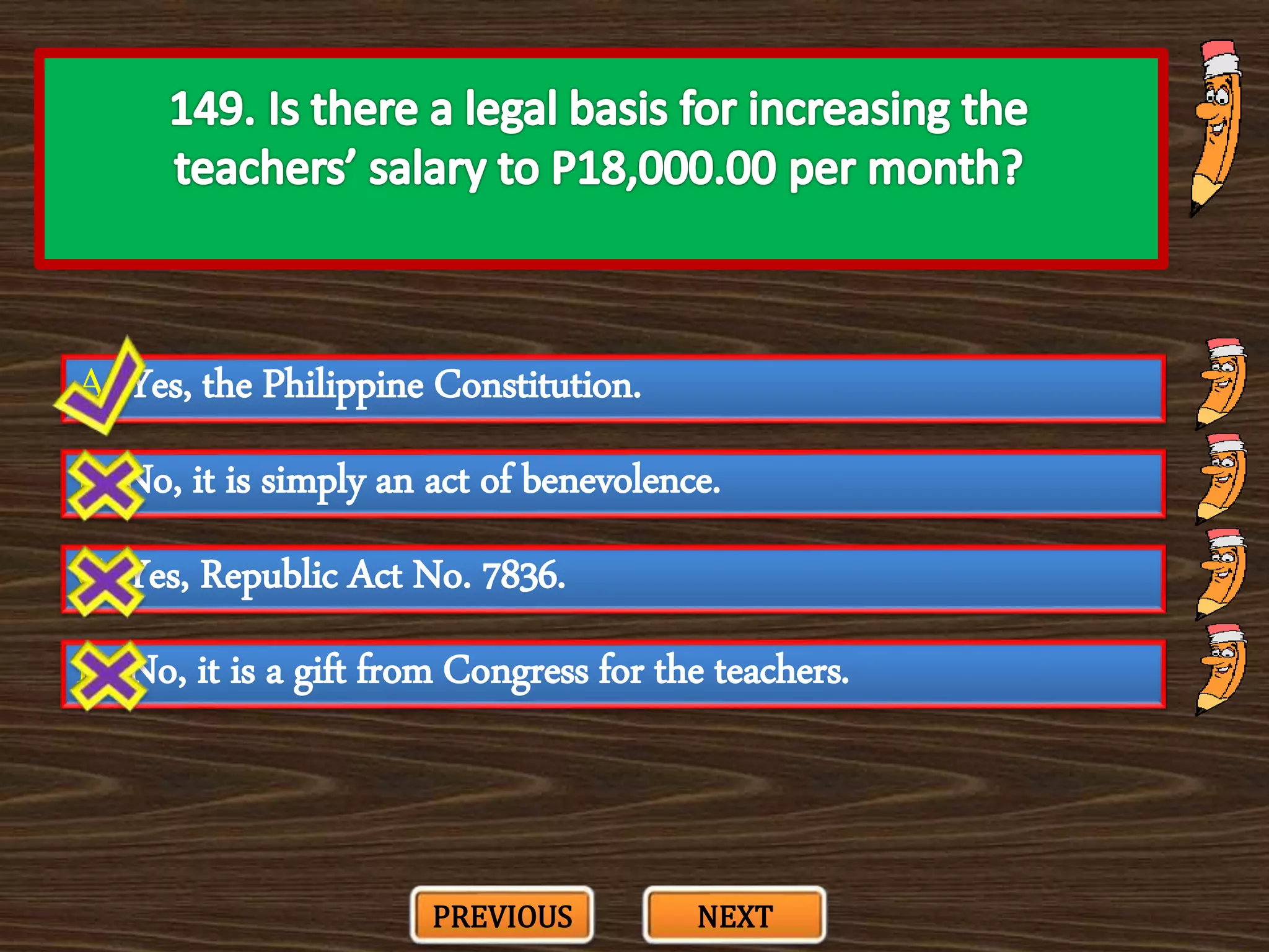 A. Yes, the Philippine Constitution.
C. Yes, Republic Act No. 7836.
B. No, it is simply an act of benevolence.
D. No, it is a gift from Congress for the teachers.
PREVIOUS NEXT
 