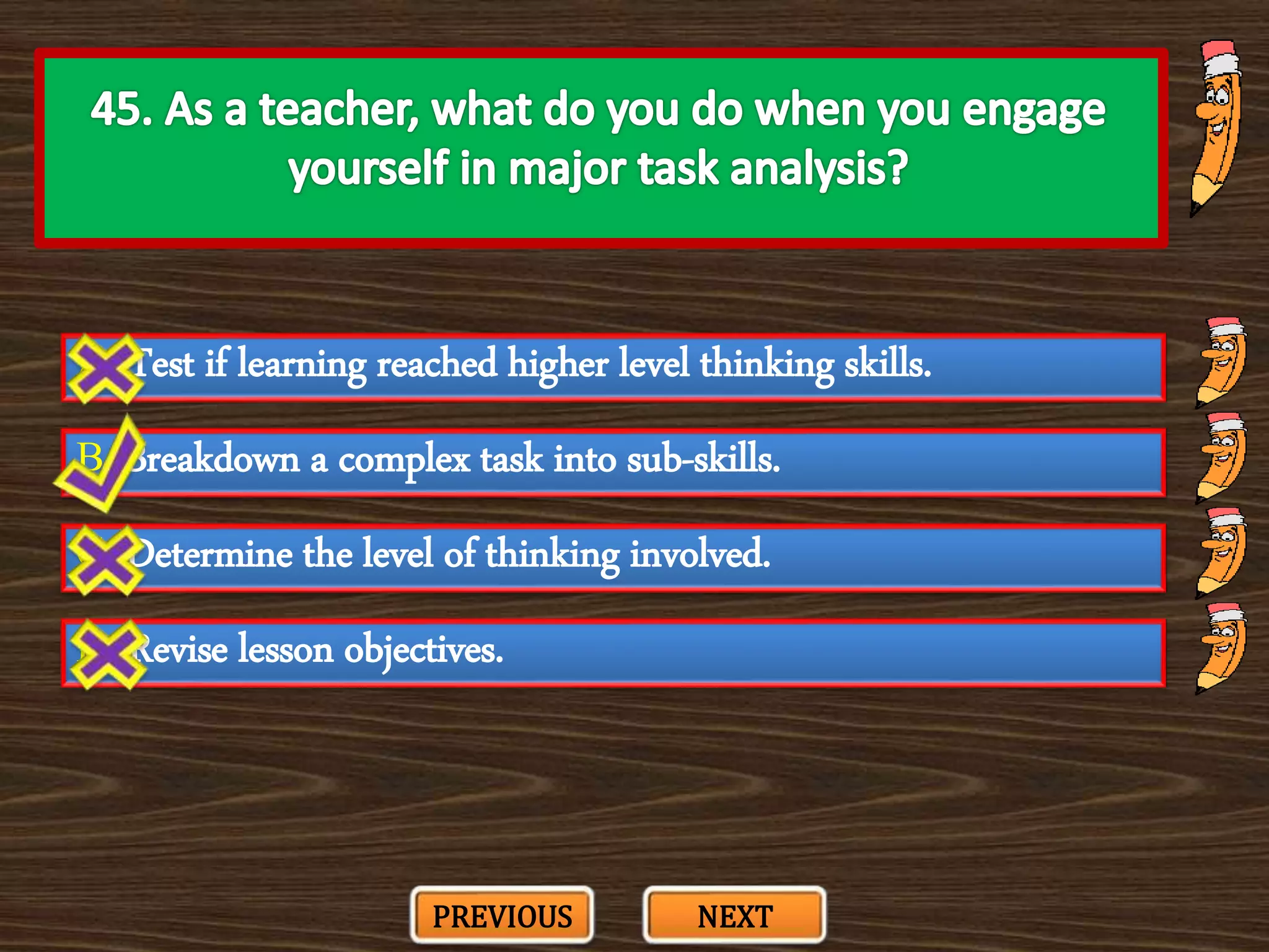 A. Test if learning reached higher level thinking skills.
C. Determine the level of thinking involved.
B. Breakdown a complex task into sub-skills.
D. Revise lesson objectives.
PREVIOUS NEXT
 
