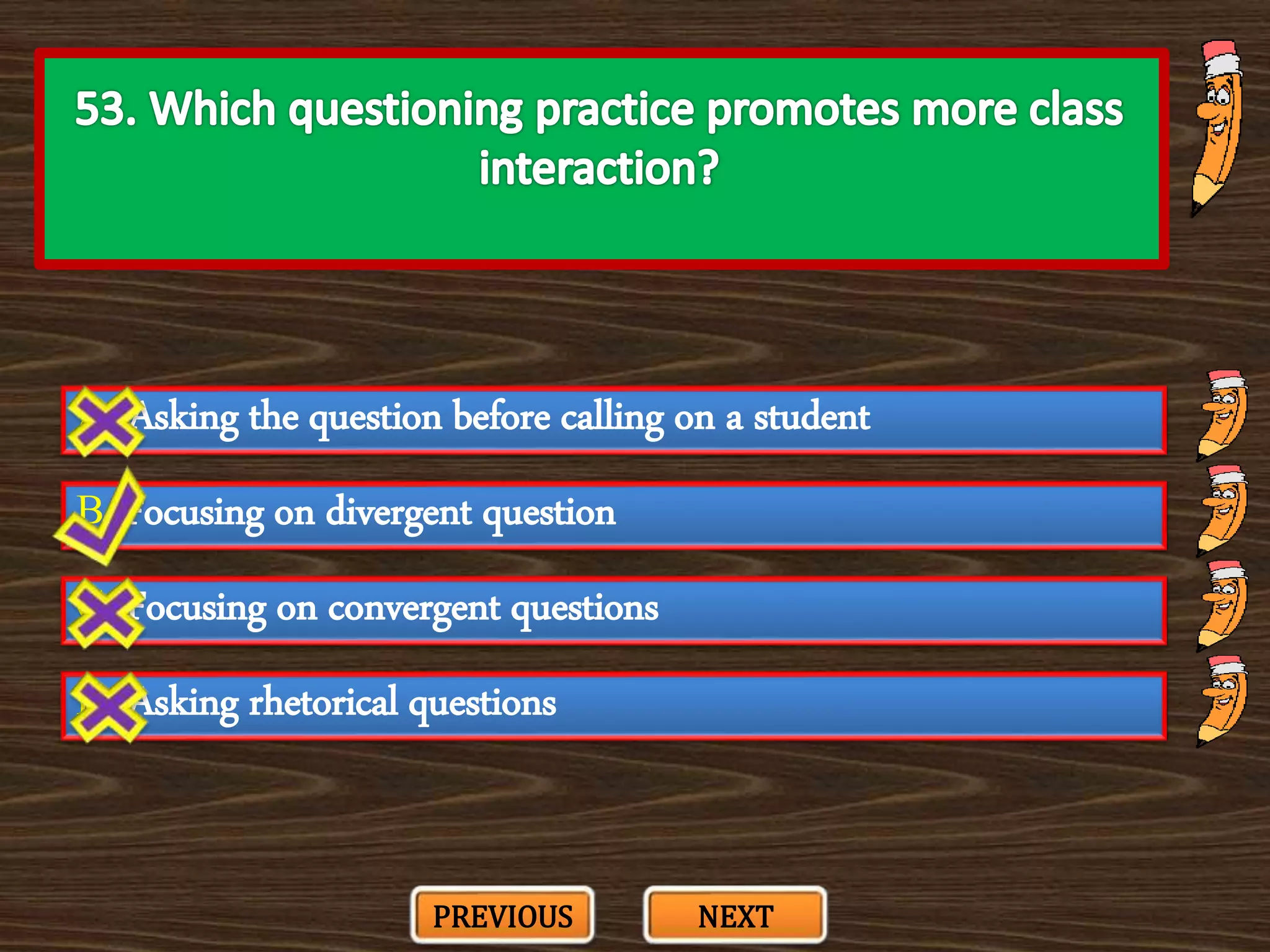 A. Asking the question before calling on a student
C. Focusing on convergent questions
B. Focusing on divergent question
D. Asking rhetorical questions
PREVIOUS NEXT
 