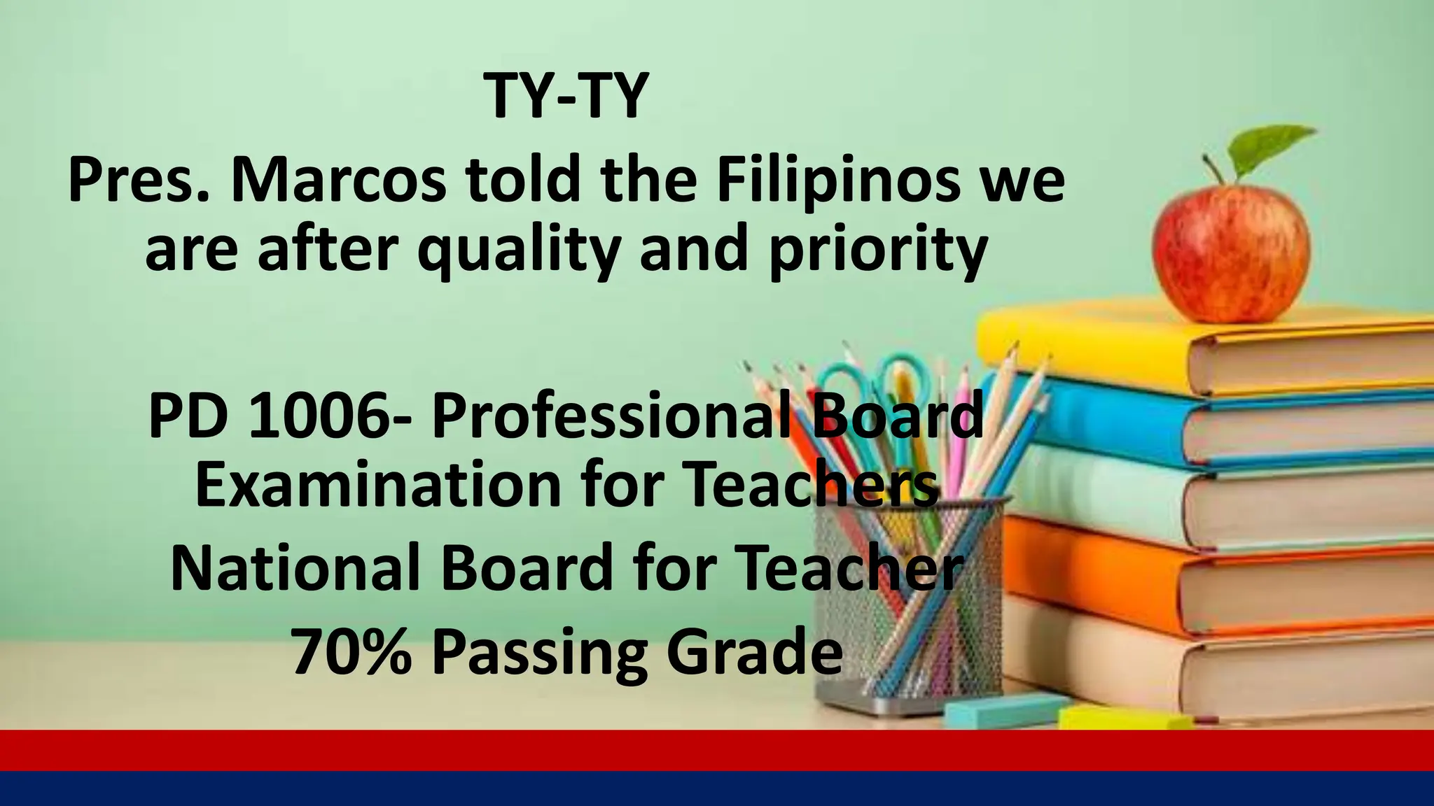 TY-TY
Pres. Marcos told the Filipinos we
are after quality and priority
PD 1006- Professional Board
Examination for Teachers
National Board for Teacher
70% Passing Grade
 