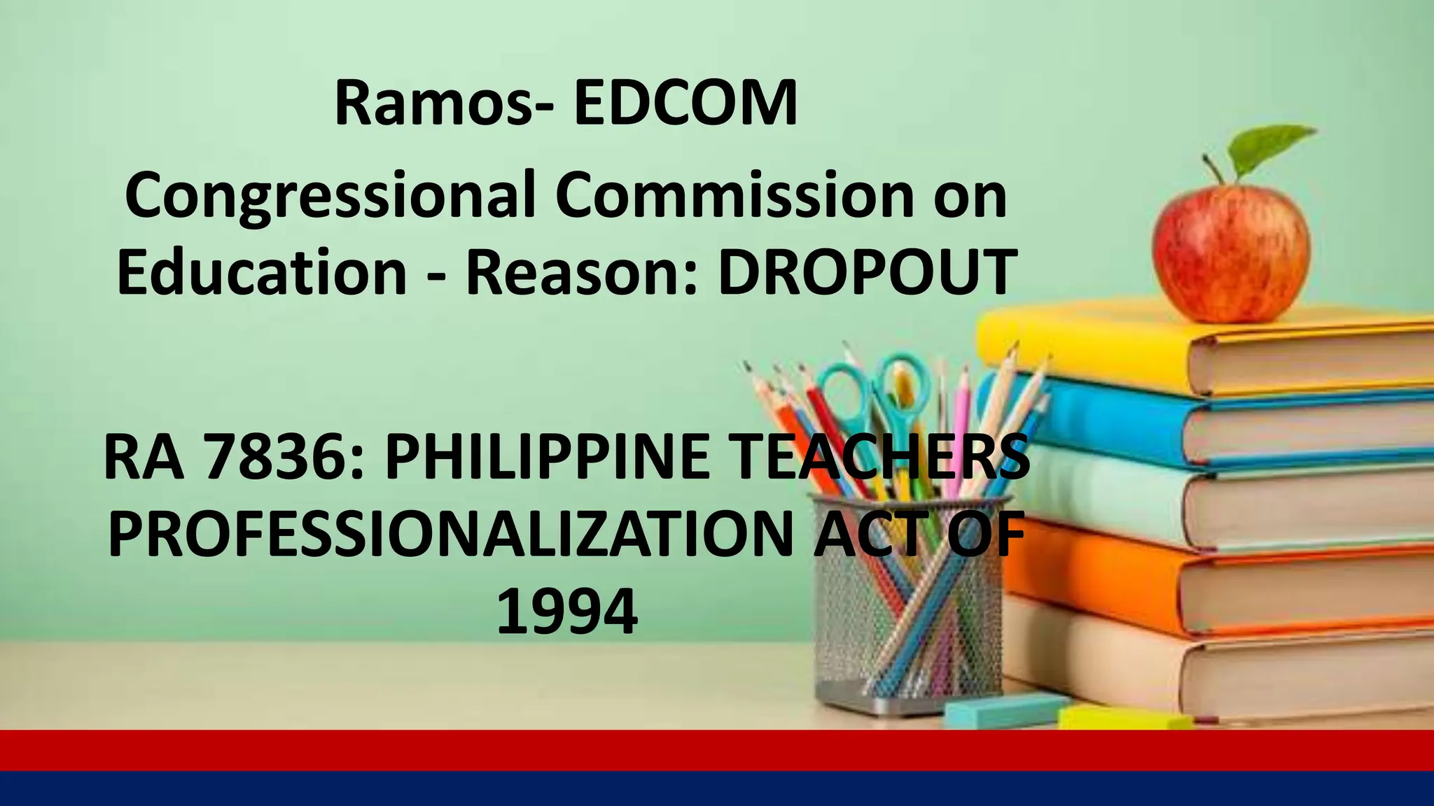 Ramos- EDCOM
Congressional Commission on
Education - Reason: DROPOUT
RA 7836: PHILIPPINE TEACHERS
PROFESSIONALIZATION ACT OF
1994
 