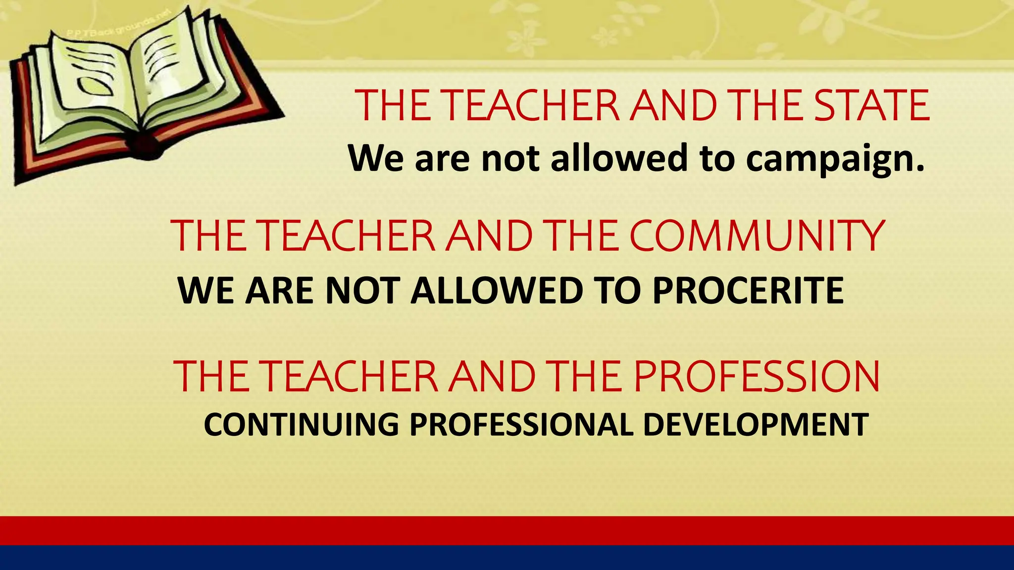 THE TEACHER AND THE STATE
We are not allowed to campaign.
THE TEACHER AND THE COMMUNITY
WE ARE NOT ALLOWED TO PROCERITE
THE TEACHER AND THE PROFESSION
CONTINUING PROFESSIONAL DEVELOPMENT
 