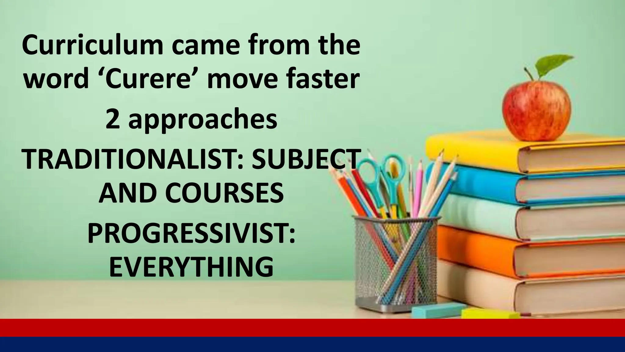 Curriculum came from the
word ‘Curere’ move faster
2 approaches
TRADITIONALIST: SUBJECT
AND COURSES
PROGRESSIVIST:
EVERYTHING
 
