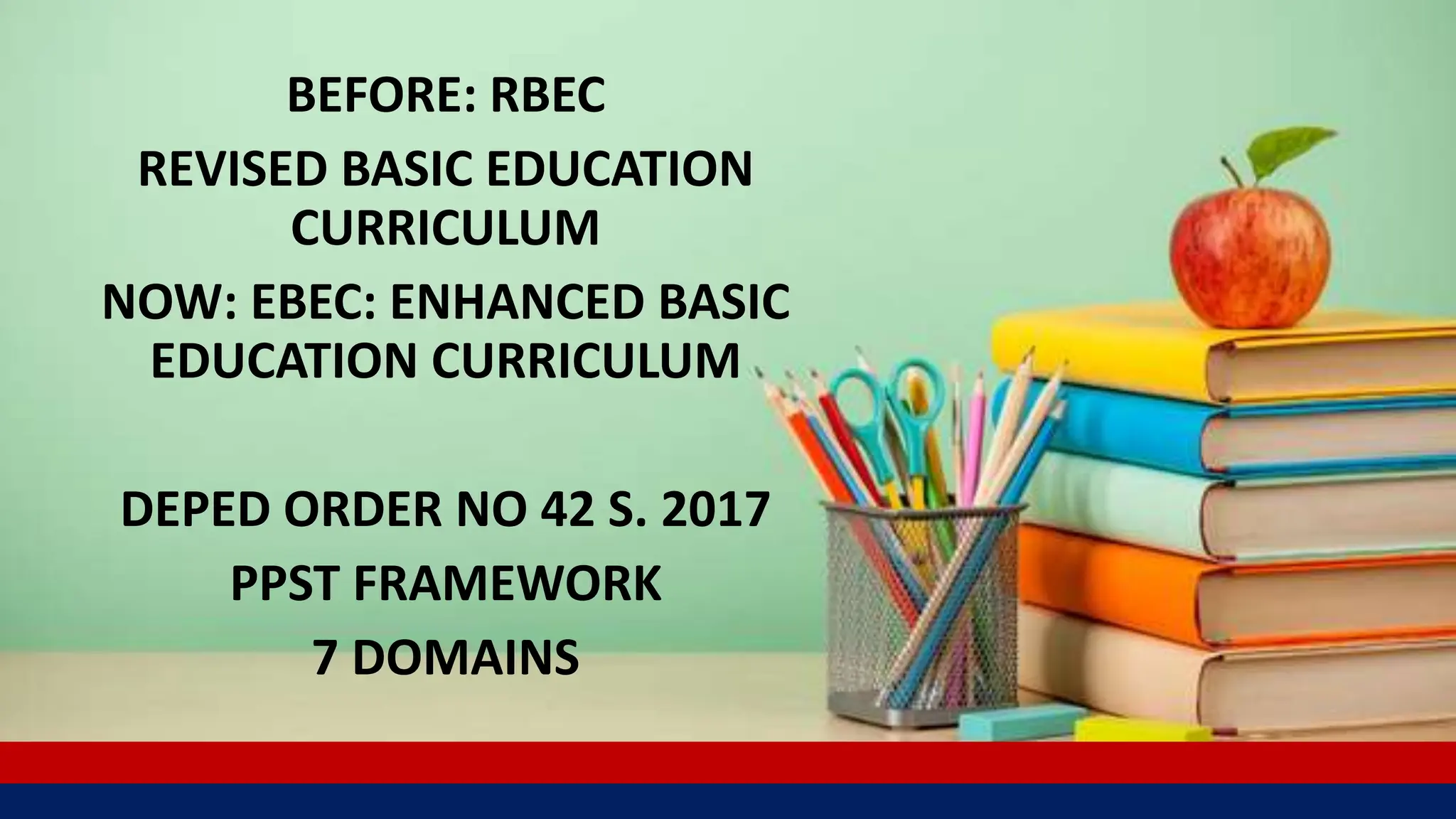 BEFORE: RBEC
REVISED BASIC EDUCATION
CURRICULUM
NOW: EBEC: ENHANCED BASIC
EDUCATION CURRICULUM
DEPED ORDER NO 42 S. 2017
PPST FRAMEWORK
7 DOMAINS
 